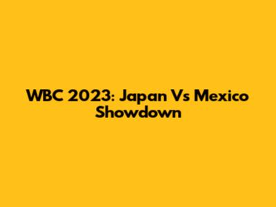 WBC 2023: Japan Vs Mexico Showdown