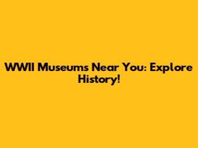 WWII Museums Near You: Explore History!