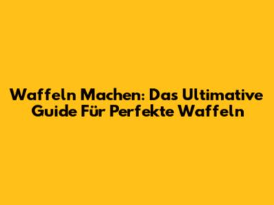 Waffeln Machen: Das Ultimative Guide Für Perfekte Waffeln