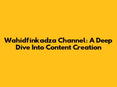 Wahidfinkadza Channel: A Deep Dive Into Content Creation