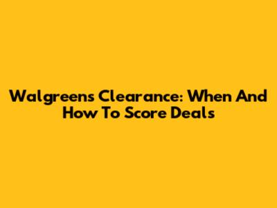 Walgreens Clearance: When And How To Score Deals
