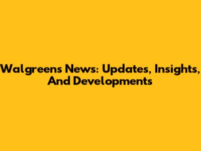 Walgreens News: Updates, Insights, And Developments
