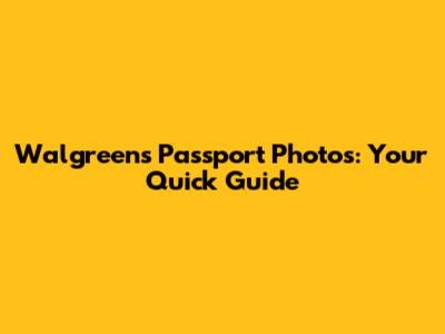 Walgreens Passport Photos: Your Quick Guide