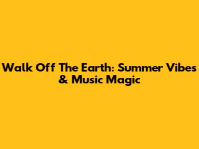 Walk Off The Earth: Summer Vibes & Music Magic