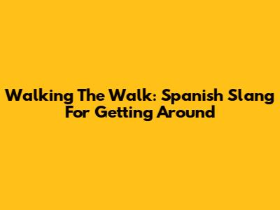 Walking The Walk: Spanish Slang For Getting Around