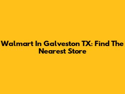 Walmart In Galveston TX: Find The Nearest Store