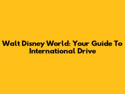 Walt Disney World: Your Guide To International Drive