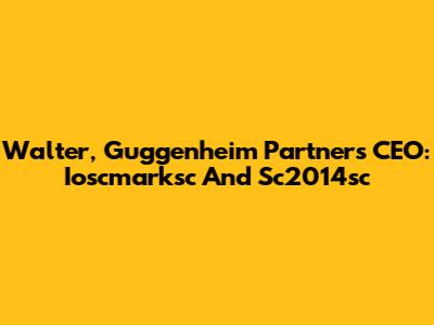 Walter, Guggenheim Partners' CEO: Ioscmarksc And Sc2014sc