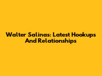 Walter Salinas: Latest Hookups And Relationships