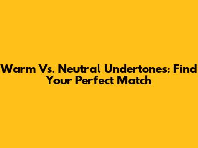 Warm Vs. Neutral Undertones: Find Your Perfect Match