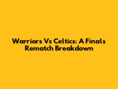 Warriors Vs Celtics: A Finals Rematch Breakdown