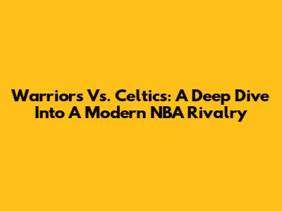 Warriors Vs. Celtics: A Deep Dive Into A Modern NBA Rivalry