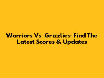 Warriors Vs. Grizzlies: Find The Latest Scores & Updates