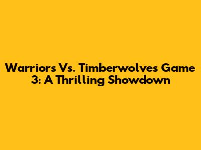 Warriors Vs. Timberwolves Game 3: A Thrilling Showdown