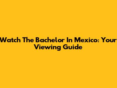 Watch 'The Bachelor' In Mexico: Your Viewing Guide
