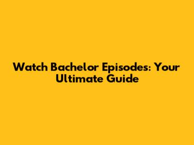 Watch Bachelor Episodes: Your Ultimate Guide
