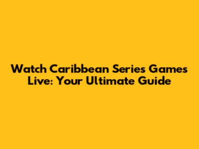 Watch Caribbean Series Games Live: Your Ultimate Guide