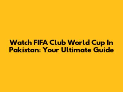 Watch FIFA Club World Cup In Pakistan: Your Ultimate Guide