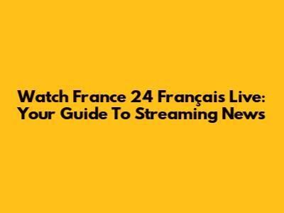 Watch France 24 Français Live: Your Guide To Streaming News