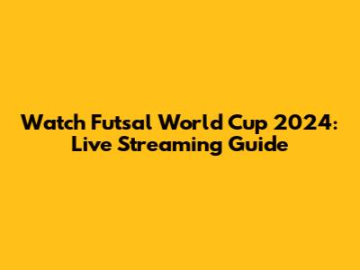 Watch Futsal World Cup 2024: Live Streaming Guide