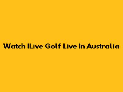 Watch ILive Golf Live In Australia