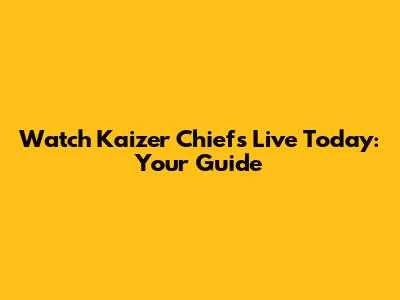 Watch Kaizer Chiefs Live Today: Your Guide