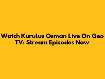 Watch Kurulus Osman Live On Geo TV: Stream Episodes Now