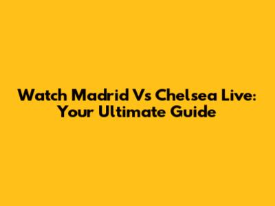 Watch Madrid Vs Chelsea Live: Your Ultimate Guide