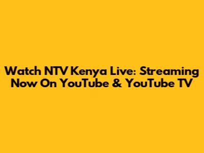 Watch NTV Kenya Live: Streaming Now On YouTube & YouTube TV