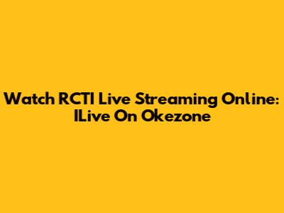 Watch RCTI Live Streaming Online: ILive On Okezone