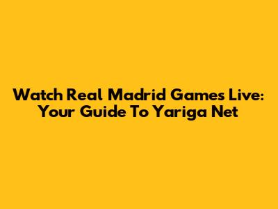 Watch Real Madrid Games Live: Your Guide To Yariga Net
