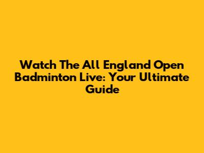 Watch The All England Open Badminton Live: Your Ultimate Guide