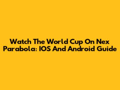 Watch The World Cup On Nex Parabola: IOS And Android Guide
