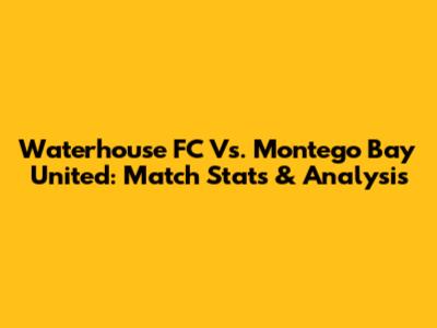 Waterhouse FC Vs. Montego Bay United: Match Stats & Analysis