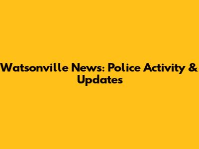 Watsonville News: Police Activity & Updates