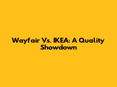 Wayfair Vs. IKEA: A Quality Showdown