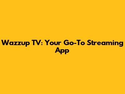 Wazzup TV: Your Go-To Streaming App