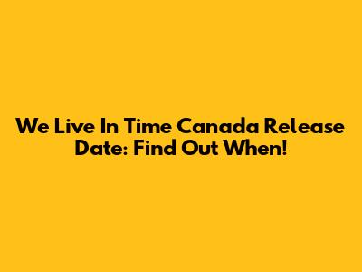We Live In Time Canada Release Date: Find Out When!
