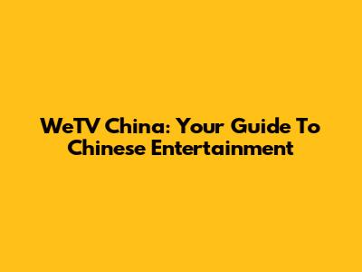 WeTV China: Your Guide To Chinese Entertainment