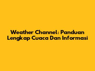 Weather Channel: Panduan Lengkap Cuaca Dan Informasi