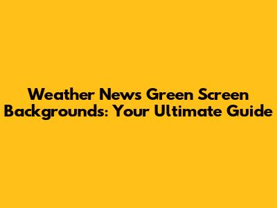 Weather News Green Screen Backgrounds: Your Ultimate Guide