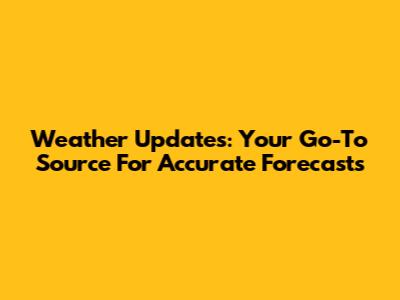 Weather Updates: Your Go-To Source For Accurate Forecasts