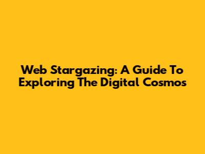 Web Stargazing: A Guide To Exploring The Digital Cosmos