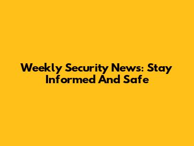 Weekly Security News: Stay Informed And Safe