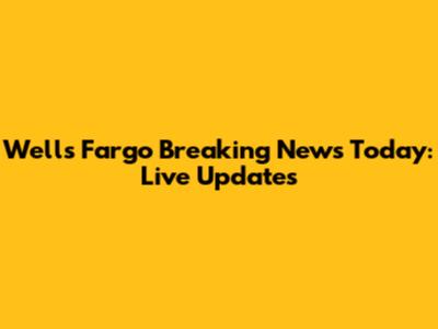 Wells Fargo Breaking News Today: Live Updates
