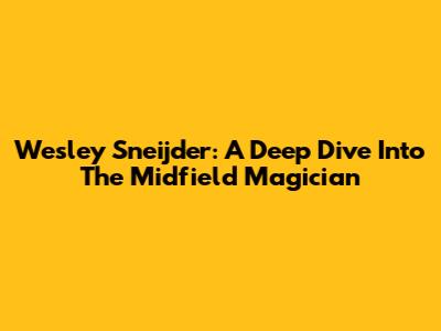 Wesley Sneijder: A Deep Dive Into The Midfield Magician
