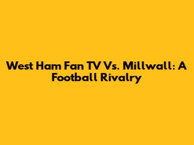 West Ham Fan TV Vs. Millwall: A Football Rivalry