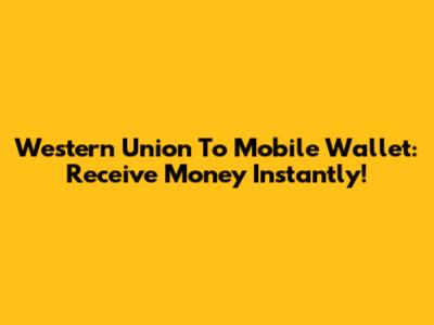 Western Union To Mobile Wallet: Receive Money Instantly!