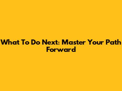 What To Do Next: Master Your Path Forward