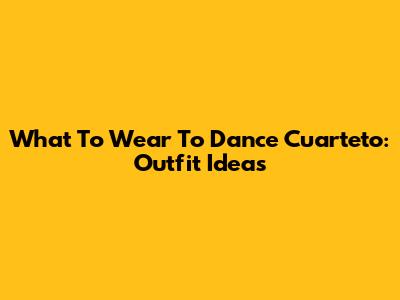 What To Wear To Dance Cuarteto: Outfit Ideas